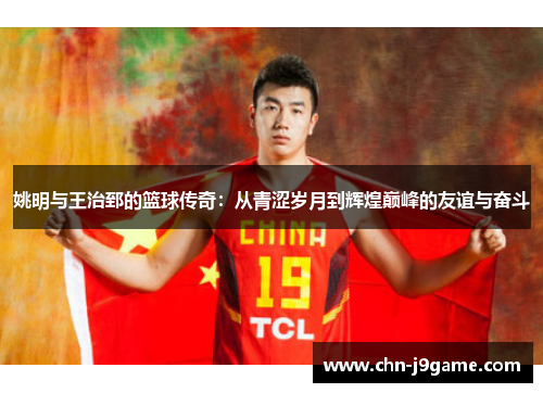 姚明与王治郅的篮球传奇：从青涩岁月到辉煌巅峰的友谊与奋斗