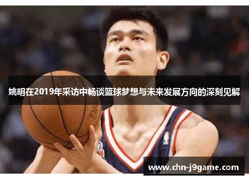 姚明在2019年采访中畅谈篮球梦想与未来发展方向的深刻见解