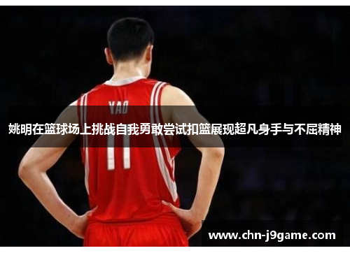 姚明在篮球场上挑战自我勇敢尝试扣篮展现超凡身手与不屈精神