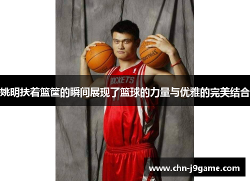姚明扶着篮筐的瞬间展现了篮球的力量与优雅的完美结合