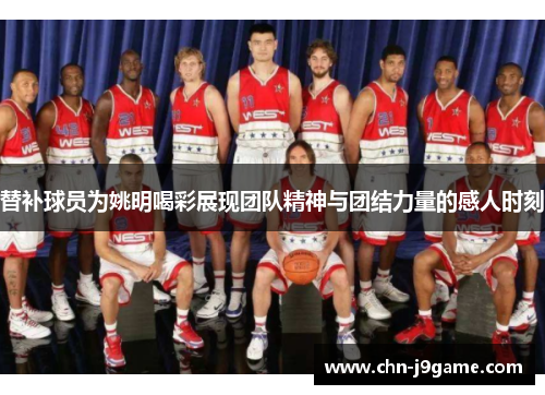 替补球员为姚明喝彩展现团队精神与团结力量的感人时刻