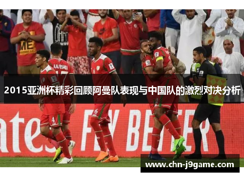 2015亚洲杯精彩回顾阿曼队表现与中国队的激烈对决分析