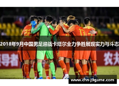 2018年9月中国男足迎战卡塔尔全力争胜展现实力与斗志