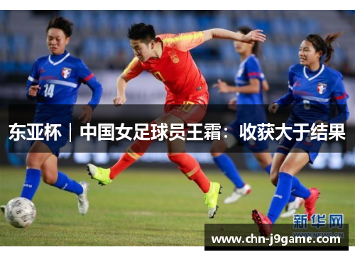 东亚杯｜中国女足球员王霜：收获大于结果