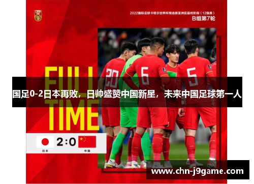 国足0-2日本再败，日帅盛赞中国新星，未来中国足球第一人