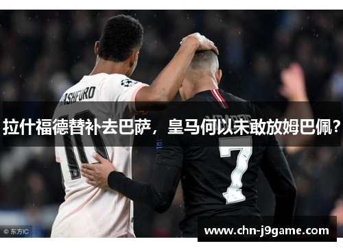 拉什福德替补去巴萨，皇马何以未敢放姆巴佩？