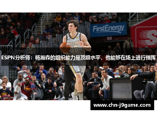 ESPN分析师：杨瀚森的组织能力是顶级水平，他能够在场上进行指挥