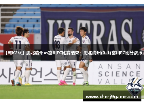 【韩K2联】忠北清州vs富川FC比赛结果:忠北清州(0-1)富川FC比分战报